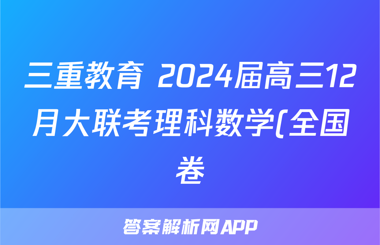 三重教育 2024届高三12月大联考理科数学(全国卷)试题